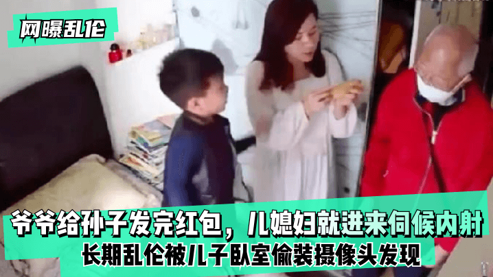 【网曝乱伦】爷爷给孙子发完红包，儿媳妇就进来伺候内射！长期乱伦被儿子卧室偷装摄像头发现！